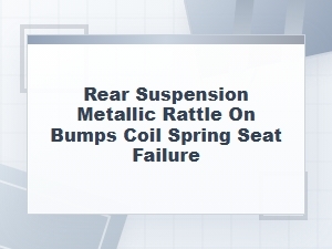 Rear Suspension Metallic Rattle From Coil Spring Seat Failure