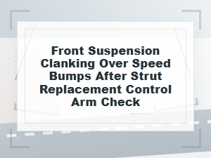 Front Suspension Clanking After Strut Replacement