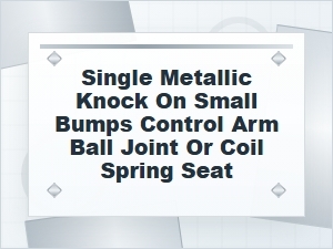 Single Metallic Knock on Small Bumps From Control Arm
