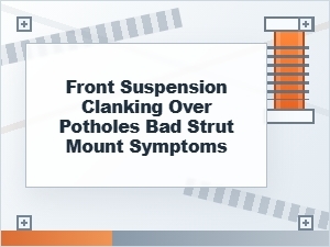 Front Suspension Clanking Over Potholes: Bad Strut Mounts