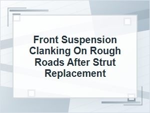 Front Suspension Clanking After Strut Replacement