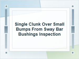 Single Clunk Over Small Bumps: Sway Bar Bushing Check